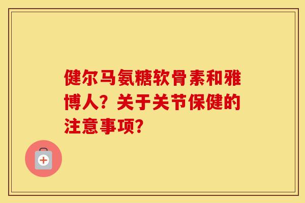 健尔马氨糖软骨素和雅博人？关于关节保健的注意事项？