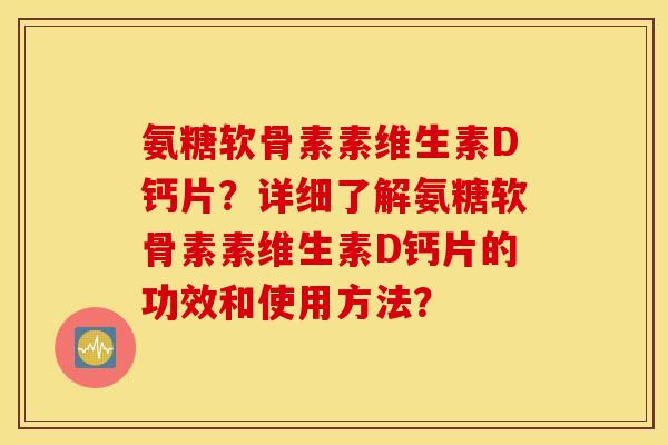 氨糖软骨素素维生素D钙片?详细了解氨糖软骨素素维生素D钙片的功效和使用方法? 氨糖软骨素素维生素D钙片?详细了解氨糖软骨素素维生素D钙片的功效和使用方法?