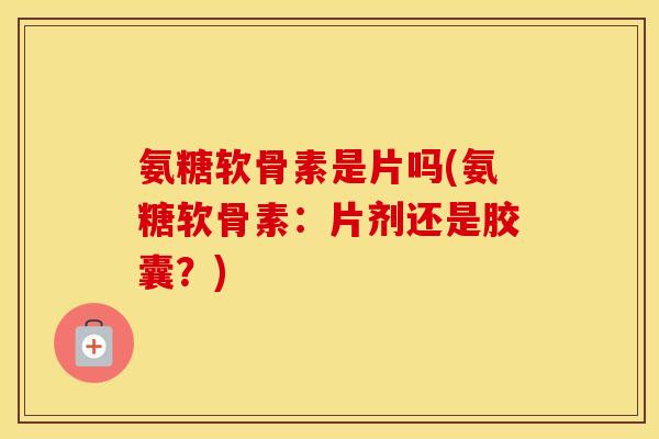 氨糖软骨素是片吗(氨糖软骨素:片剂还是胶囊?) 氨糖软骨素是片吗(氨糖软骨素:片剂还是胶囊?)