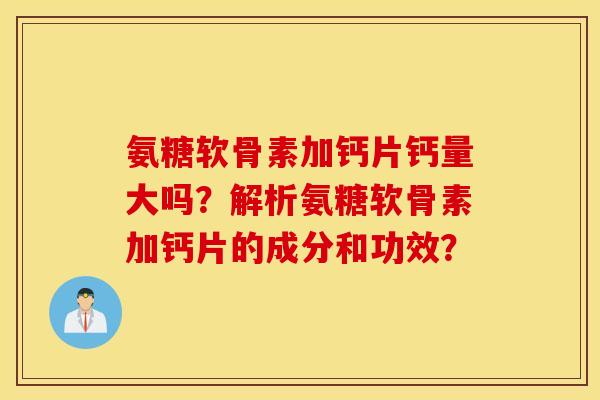 氨糖软骨素加钙片钙量大吗?解析氨糖软骨素加钙片的成分和功效? 氨糖软骨素加钙片钙量大吗?解析氨糖软骨素加钙片的成分和功效?