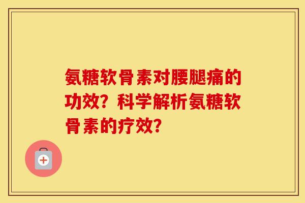 氨糖软骨素对腰腿痛的功效？科学解析氨糖软骨素的疗效？