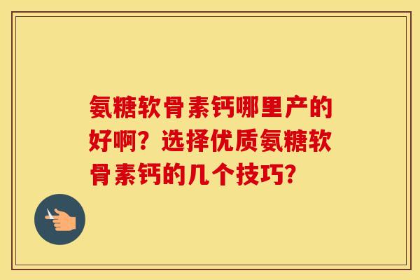 氨糖软骨素钙哪里产的好啊？选择优质氨糖软骨素钙的几个技巧？