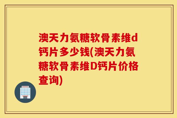 澳天力氨糖软骨素维d钙片多少钱(澳天力氨糖软骨素维D钙片价格查询)