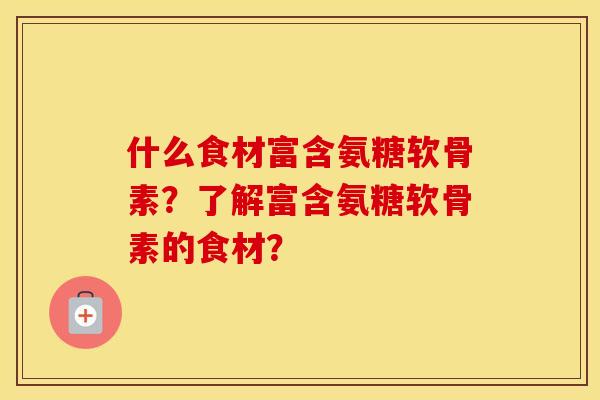 什么食材富含氨糖软骨素?了解富含氨糖软骨素的食材? 什么食材富含氨糖软骨素?了解富含氨糖软骨素的食材?