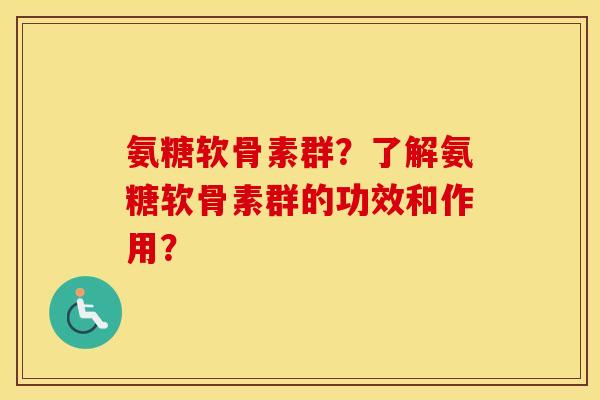 氨糖软骨素群?了解氨糖软骨素群的功效和作用? 氨糖软骨素群?了解氨糖软骨素群的功效和作用?