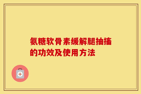 氨糖软骨素缓解腿抽搐的功效及使用方法 氨糖软骨素缓解腿抽搐的功效及使用方法