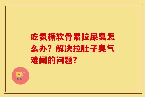 吃氨糖软骨素拉屎臭怎么办?解决拉肚子臭气难闻的问题? 吃氨糖软骨素拉屎臭怎么办?解决拉肚子臭气难闻的问题?