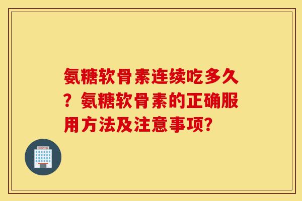 氨糖软骨素连续吃多久?氨糖软骨素的正确服用方法及注意事项? 氨糖软骨素连续吃多久?氨糖软骨素的正确服用方法及注意事项?