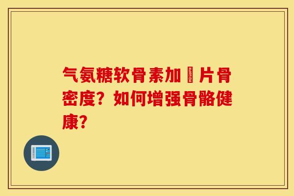 气氨糖软骨素加鈣片骨密度?如何增强骨骼健康? 气氨糖软骨素加鈣片骨密度?如何增强骨骼健康?