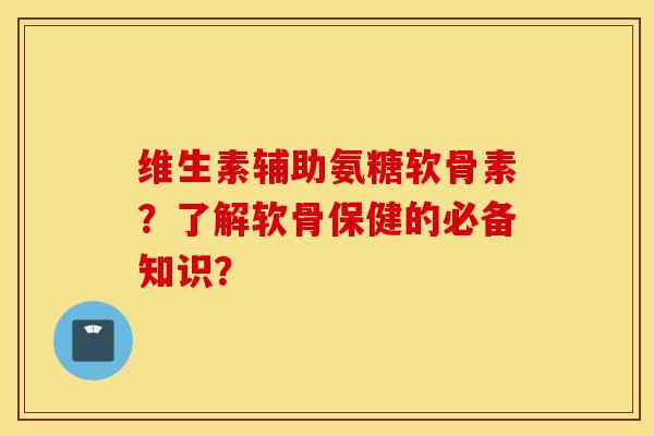维生素辅助氨糖软骨素?了解软骨保健的必备知识? 维生素辅助氨糖软骨素?了解软骨保健的必备知识?