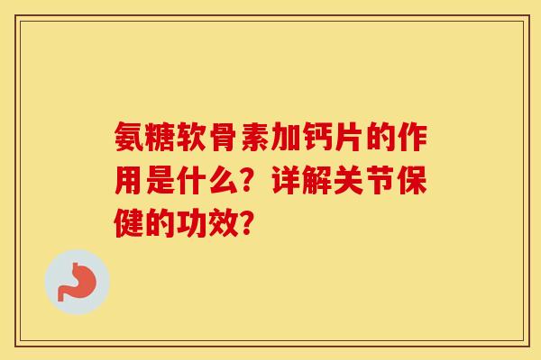 氨糖软骨素加钙片的作用是什么?详解关节保健的功效? 氨糖软骨素加钙片的作用是什么?详解关节保健的功效?