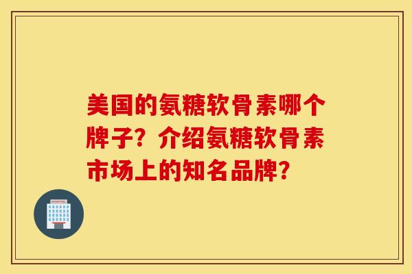 美国的氨糖软骨素哪个牌子?介绍氨糖软骨素市场上的知名品牌? 美国的氨糖软骨素哪个牌子?介绍氨糖软骨素市场上的知名品牌?