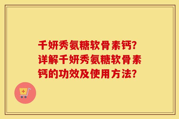 千妍秀氨糖软骨素钙?详解千妍秀氨糖软骨素钙的功效及使用方法? 千妍秀氨糖软骨素钙?详解千妍秀氨糖软骨素钙的功效及使用方法?