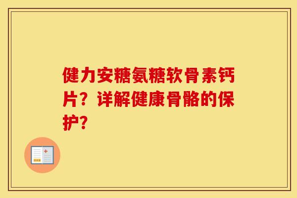 健力安糖氨糖软骨素钙片？详解健康骨骼的保护？