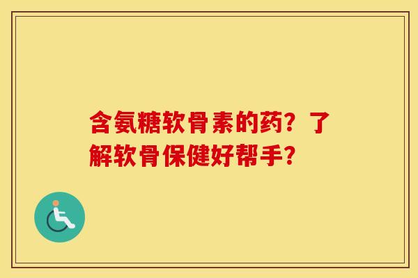 含氨糖软骨素的药?了解软骨保健好帮手? 含氨糖软骨素的药?了解软骨保健好帮手?