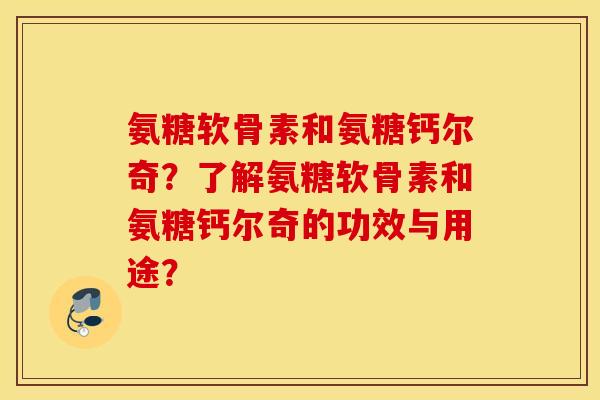 氨糖软骨素和氨糖钙尔奇?了解氨糖软骨素和氨糖钙尔奇的功效与用途? 氨糖软骨素和氨糖钙尔奇?了解氨糖软骨素和氨糖钙尔奇的功效与用途?