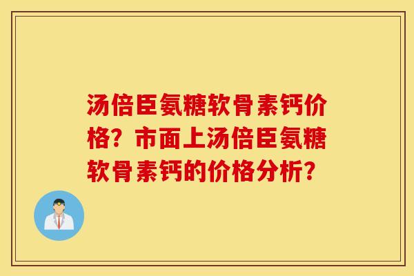 汤倍臣氨糖软骨素钙价格？市面上汤倍臣氨糖软骨素钙的价格分析？