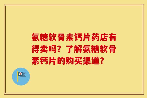 氨糖软骨素钙片药店有得卖吗？了解氨糖软骨素钙片的购买渠道？