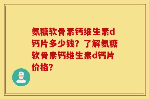 氨糖软骨素钙维生素d钙片多少钱?了解氨糖软骨素钙维生素d钙片价格? 氨糖软骨素钙维生素d钙片多少钱?了解氨糖软骨素钙维生素d钙片价格?