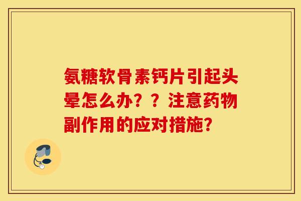 氨糖软骨素钙片引起头晕怎么办？？注意副作用的应对措施？