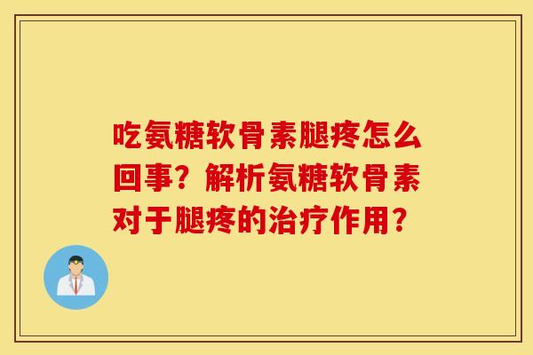 吃氨糖软骨素腿疼怎么回事?解析氨糖软骨素对于腿疼的作用? 吃氨糖软骨素腿疼怎么回事?解析氨糖软骨素对于腿疼的作用?