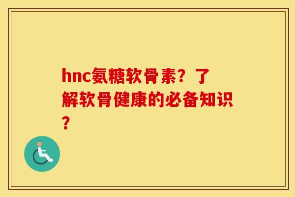 hnc氨糖软骨素?了解软骨健康的必备知识? hnc氨糖软骨素?了解软骨健康的必备知识?