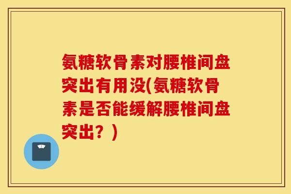 氨糖软骨素对腰椎间盘突出有用没(氨糖软骨素是否能缓解腰椎间盘突出?) 氨糖软骨素对腰椎间盘突出有用没(氨糖软骨素是否能缓解腰椎间盘突出?)