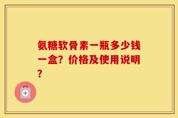 氨糖软骨素一瓶多少钱一盒?价格及使用说明? 氨糖软骨素一瓶多少钱一盒?价格及使用说明?