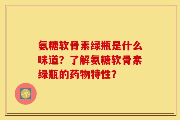 氨糖软骨素绿瓶是什么味道？了解氨糖软骨素绿瓶的特性？