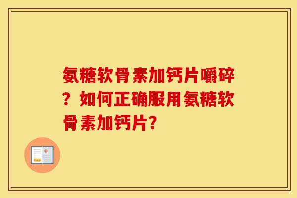 氨糖软骨素加钙片嚼碎？如何正确服用氨糖软骨素加钙片？