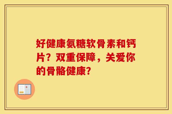 好健康氨糖软骨素和钙片?双重保障,关爱你的骨骼健康? 好健康氨糖软骨素和钙片?双重保障,关爱你的骨骼健康?
