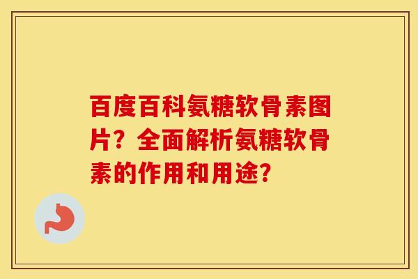百度百科氨糖软骨素图片?全面解析氨糖软骨素的作用和用途? 百度百科氨糖软骨素图片?全面解析氨糖软骨素的作用和用途?
