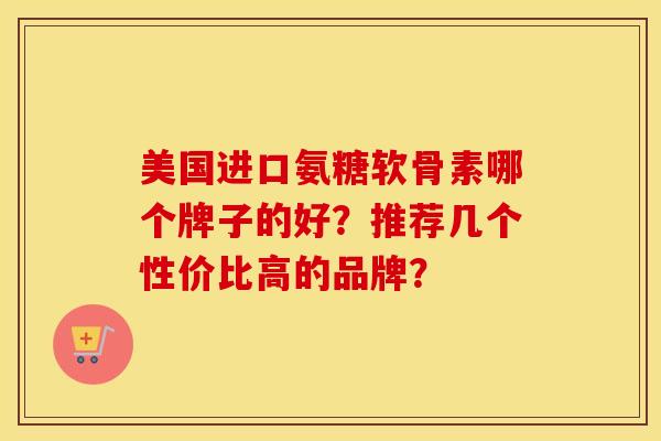 美国进口氨糖软骨素哪个牌子的好？推荐几个性价比高的品牌？