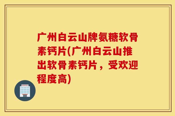 广州白云山牌氨糖软骨素钙片(广州白云山推出软骨素钙片,受欢迎程度高) 广州白云山牌氨糖软骨素钙片(广州白云山推出软骨素钙片,受欢迎程度高)