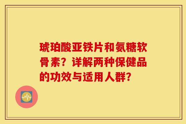 琥珀酸亚铁片和氨糖软骨素?详解两种保健品的功效与适用人群? 琥珀酸亚铁片和氨糖软骨素?详解两种保健品的功效与适用人群?