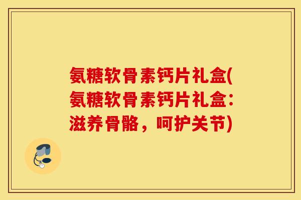 氨糖软骨素钙片礼盒(氨糖软骨素钙片礼盒：滋养骨骼，呵护关节)