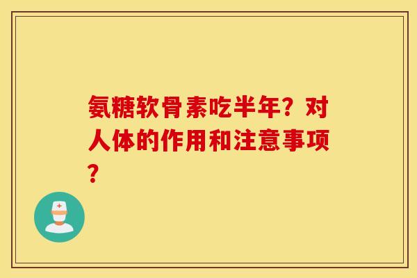 氨糖软骨素吃半年？对人体的作用和注意事项？