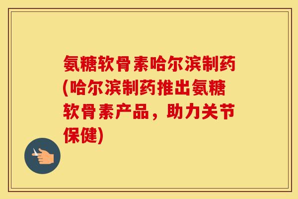 氨糖软骨素哈尔滨制药(哈尔滨制药推出氨糖软骨素产品,助力关节保健) 氨糖软骨素哈尔滨制药(哈尔滨制药推出氨糖软骨素产品,助力关节保健)