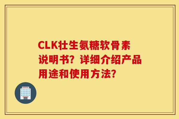 CLK壮生氨糖软骨素说明书?详细介绍产品用途和使用方法? CLK壮生氨糖软骨素说明书?详细介绍产品用途和使用方法?