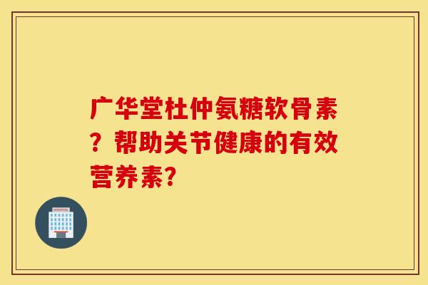 广华堂杜仲氨糖软骨素?帮助关节健康的有效营养素? 广华堂杜仲氨糖软骨素?帮助关节健康的有效营养素?