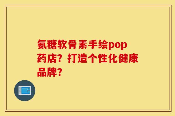 氨糖软骨素手绘pop药店?打造个性化健康品牌? 氨糖软骨素手绘pop药店?打造个性化健康品牌?