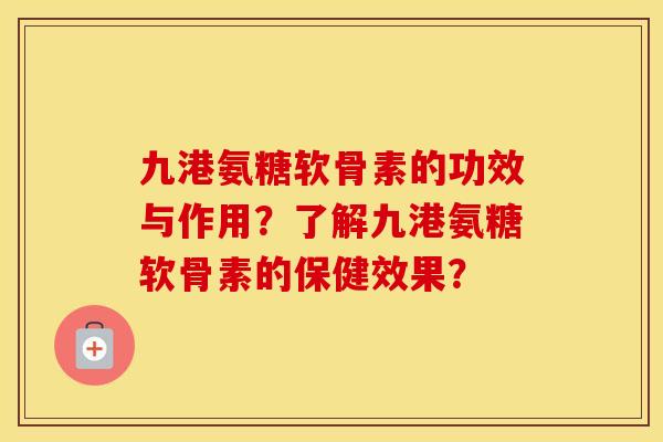 九港氨糖软骨素的功效与作用?了解九港氨糖软骨素的保健效果? 九港氨糖软骨素的功效与作用?了解九港氨糖软骨素的保健效果?