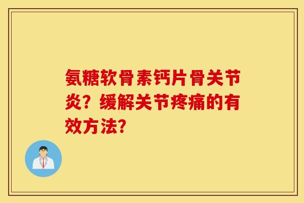 氨糖软骨素钙片骨?缓解关节的有效方法? 氨糖软骨素钙片骨?缓解关节的有效方法?