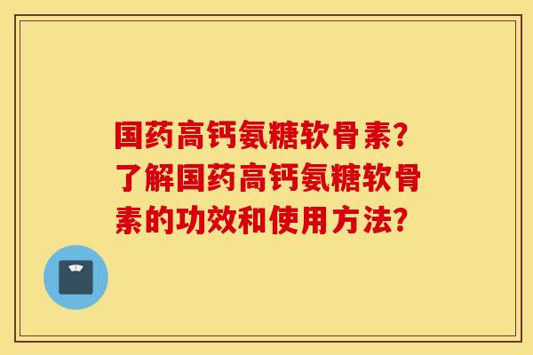 国药高钙氨糖软骨素？了解国药高钙氨糖软骨素的功效和使用方法？