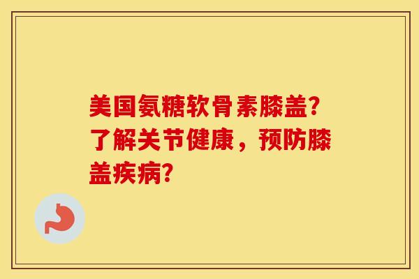 美国氨糖软骨素膝盖?了解关节健康,膝盖? 美国氨糖软骨素膝盖?了解关节健康,膝盖?