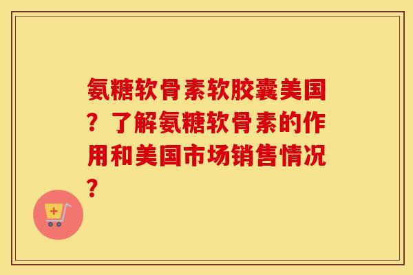 氨糖软骨素软胶囊美国?了解氨糖软骨素的作用和美国市场销售情况? 氨糖软骨素软胶囊美国?了解氨糖软骨素的作用和美国市场销售情况?