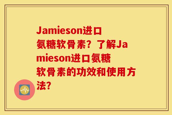 Jamieson进口氨糖软骨素？了解Jamieson进口氨糖软骨素的功效和使用方法？