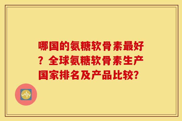 哪国的氨糖软骨素好?全球氨糖软骨素生产国家排名及产品比较? 哪国的氨糖软骨素好?全球氨糖软骨素生产国家排名及产品比较?