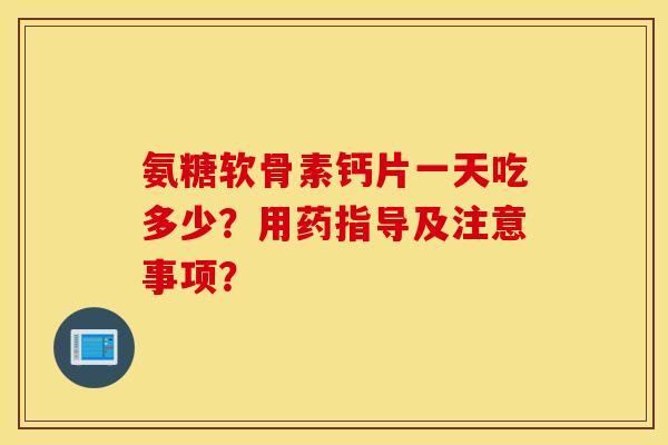 氨糖软骨素钙片一天吃多少?用药指导及注意事项? 氨糖软骨素钙片一天吃多少?用药指导及注意事项?