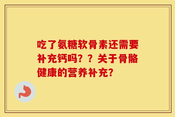吃了氨糖软骨素还需要补充钙吗??关于骨骼健康的营养补充? 吃了氨糖软骨素还需要补充钙吗??关于骨骼健康的营养补充?